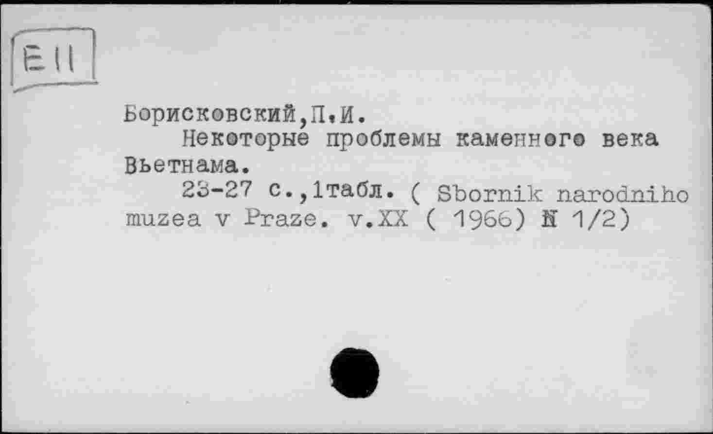 ﻿Бориск0вский,П.И.
Некоторые проблемы каменного века Вьетнама.
23-27 с.,1табл. ( Sbornik narodniho muzea V Praze. v.XX ( 1966) й 1/2)